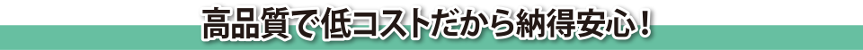 高品質で低コストだから納得安心！