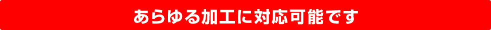 あらゆる加工に対応可能です。
