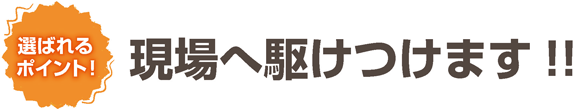 現場へ駆けつけます