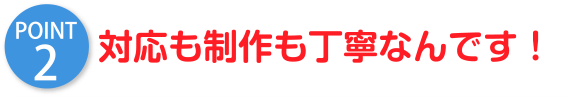 対応も制作も丁寧なんです！