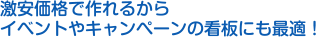 激安価格で作れるからイベントやキャンペーンの看板にも最適！