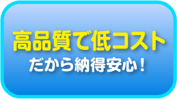 高品質で低コスト　だから納得安心！