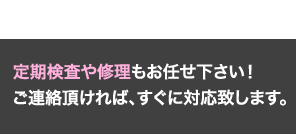 定期検査や修理もお任せ下さい！ご連絡頂ければ、すぐに対応致します